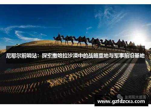 尼耶尔前哨站:探索撒哈拉沙漠中的战略重地与军事前沿基地 尼耶尔前哨站:探索撒哈拉沙漠中的战略重地与军事前沿基地