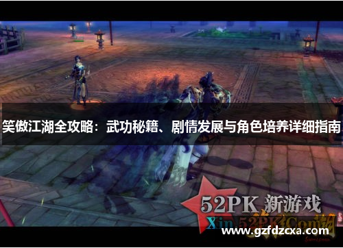 笑傲江湖全攻略:武功秘籍、剧情发展与角色培养详细指南 笑傲江湖全攻略:武功秘籍、剧情发展与角色培养详细指南